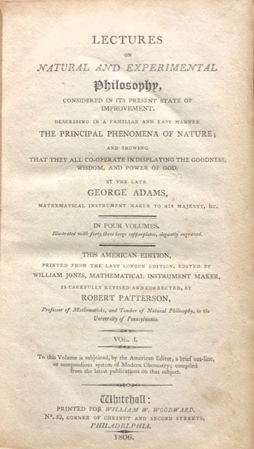 Lectures on Natural and Experimental Philosophy, considered in its present state of improvement. Descibing in a Familiar and Easy Manner The Principal Phenomena of Nature ; and Shewing that they all Co-Operate in Displaying the Goodness, Wisdom, and Power of God. By the Late George Adams, Mathematical Instrument Maker to his Majesty, &c. In five volumes, the fifth volume consisting of the plates and index. The second edition, with considerable corrections and additions, by William Jones, Mathematical Instrument Maker, is carefully revised and corrected, by Robert Patterson, ... — photograph 2.