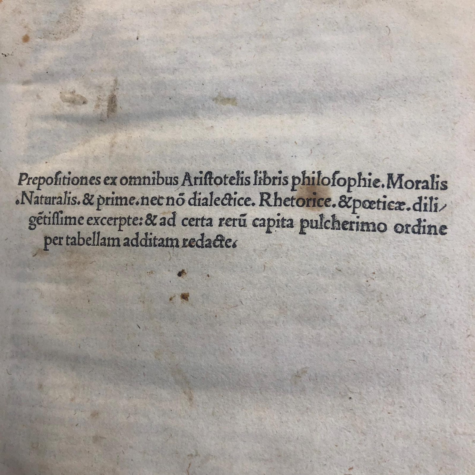 Prepositiones ex omnibus Aristotelis libris philosophie, moralis, naturalis, & prime necn o dialectice, rhetorie, & poetic, dilig etissime excerpte : & ad certa rer u capita pulcherimo ordine per tabellam additam redacte. Translated from Latin: Prepositions carefully selected from all the books of Aristotle in philosophy, morals, natural science, and first principles, as well as in dialectics, rhetoric, and poetry: and arranged in a most beautiful order according to specific topics through a table added. — photograph 3.