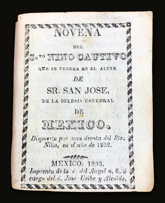 Novena Del S, to Nino Cautivo que se venera en el Alter de Sr. San Jose, de la Iglesia Catedeal de MEXICO. Dispuesta por una devota del Sto. Nino, en el ano de 1833. [Translated] Novena del S. to Nino Captive that is venerated in the Alter of Mr. San Jose, of the Catedeal Church of MEXICO. Arranged by a devotee of the Sto. Nino, in the year 1833..