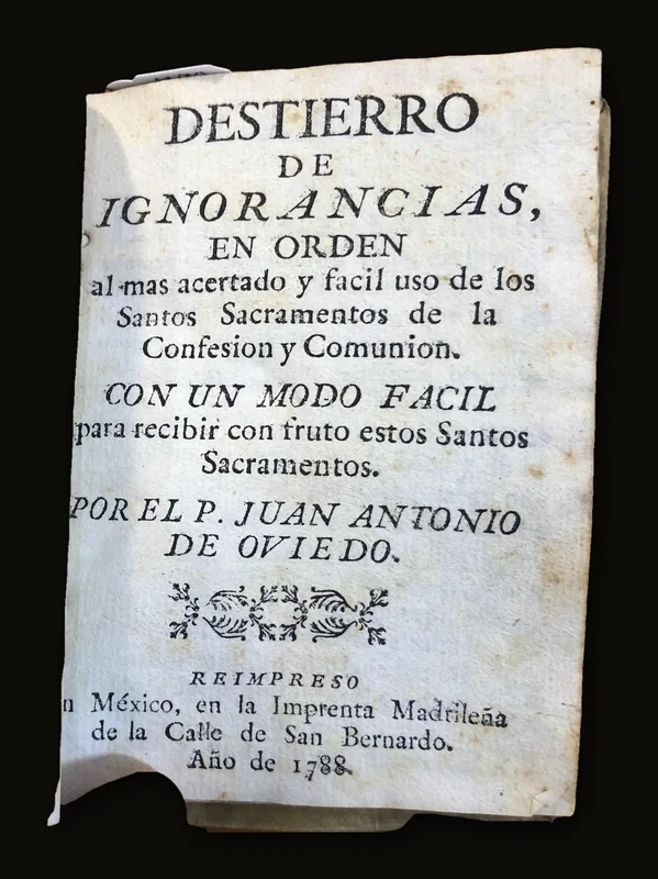 Destierro de Ignorancias, en orden al mas acertado y facil uso de los santos Sacramentos de la Confesion y Comunion. Con un modo facil para recibir con fruto estos Santos Sacramentos.. Por El P. Juan Antonia de Oviedo [Banishment of Ignorance, in order to the most successful and easy use of the Holy Sacraments of Confession and Communion. With a mold gsvil psts truibit von ytuyo rdyod Dsnyod Dsutsmrnyod. By French. Juan Antonia de Oviedo].