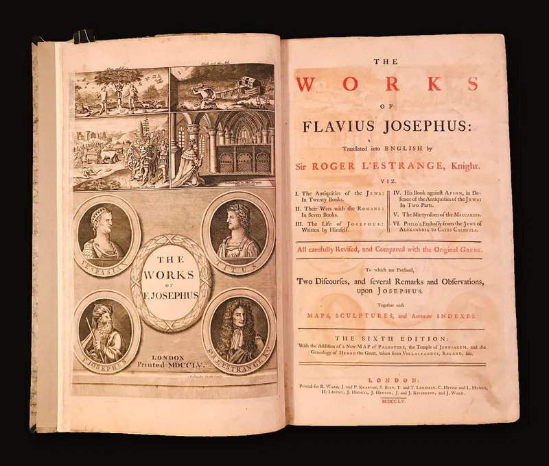 Works of Flavius Josephus: translated into English by Sir Roger L'Estrange Knight. Viz. I. The Antiquities of the Jews, in twenty Books. II. Their Wars with the Romans, in Seven Books. III. The Life of Josephus written by himself. IV. His Book against Apion, in Defence of the Antiquities of the Jews, in Two Parts. V. The Martyrdom of the Maccabees.  VI. Philo's Embassy From the Jews of Alexandria to Caius Caligula. : All carefully revised, and compared with the original Greek. : To which are added, Two Discourses, and several Remarks and Observations upon Josephus. Together with Maps, Sculptures, and Accurate Indexes. : The Sixth Edition : With the Addition of a New Map of Palestine, the Temple of Jerusalem, and the Geneology of Herod the Great ; taken from Villalpandus, Reland, &c..