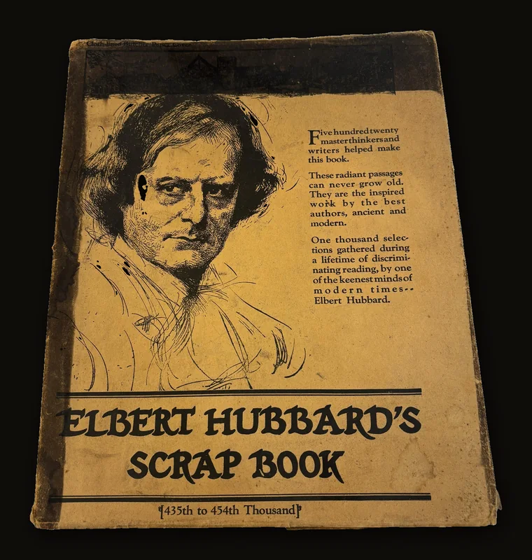Elbert Hubbard's Scrap Book Containing the Inspired and Inspiring Selections Gathered During a Life Time of Discriminating Reading for His Own Use.  Printed and Made Into a Book by The Roycrofters, at Their Shops, In East Aurora, Erie County, New York State.